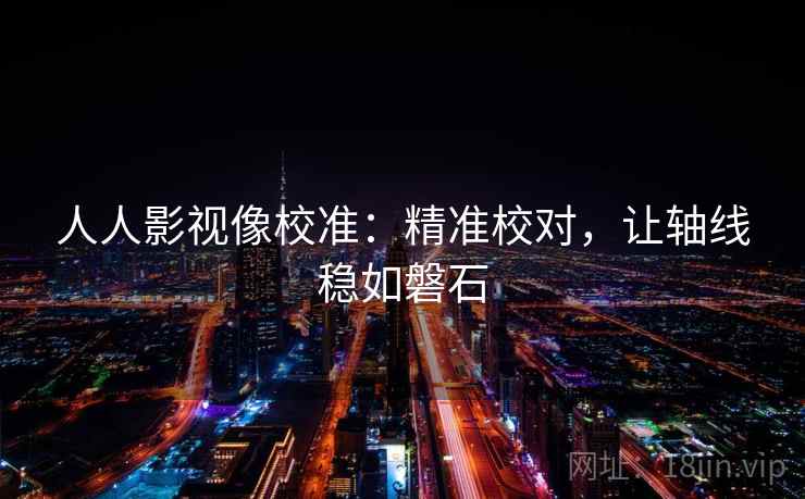 人人影视像校准:精准校对,让轴线稳如磐石 人人影视像校准:精准校对,让轴线稳如磐石
