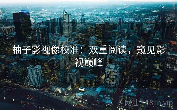 柚子影视像校准：双重阅读，窥见影视巅峰