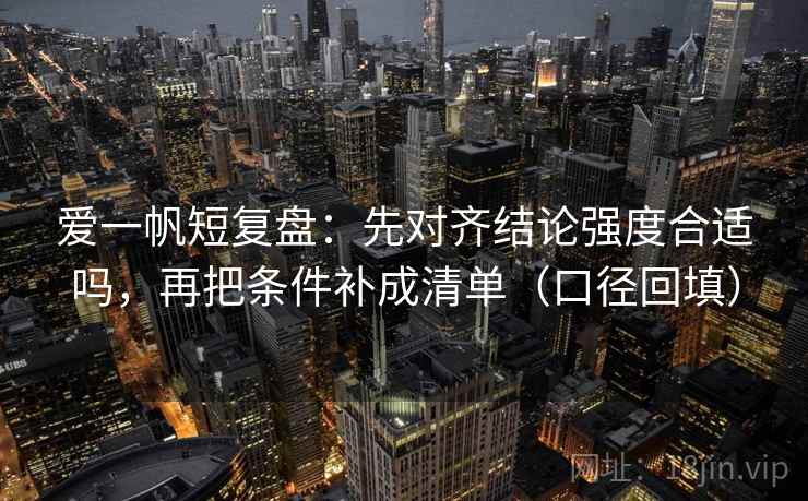 爱一帆短复盘：先对齐结论强度合适吗，再把条件补成清单（口径回填）