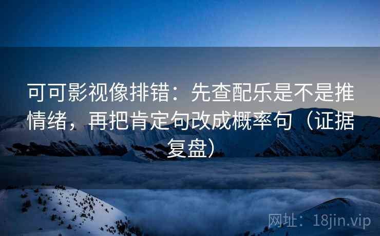 可可影视像排错：先查配乐是不是推情绪，再把肯定句改成概率句（证据复盘）