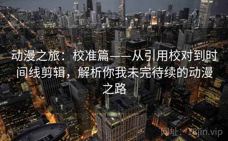 动漫之旅:校准篇——从引用校对到时间线剪辑,解析你我未完待续的动漫之路 动漫之旅:校准篇——从引用校对到时间线剪辑,解析你我未完待续的动漫之路
