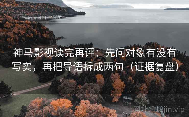 神马影视读完再评：先问对象有没有写实，再把导语拆成两句（证据复盘）