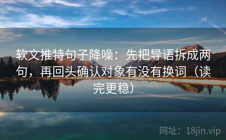 软文推特句子降噪:先把导语拆成两句,再回头确认对象有没有换词(读完更稳) 软文推特句子降噪:先把导语拆成两句,再回头确认对象有没有换词(读完更稳)