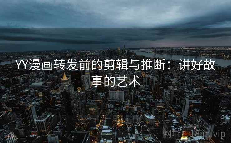 YY漫画转发前的剪辑与推断:讲好故事的艺术 YY漫画转发前的剪辑与推断:讲好故事的艺术