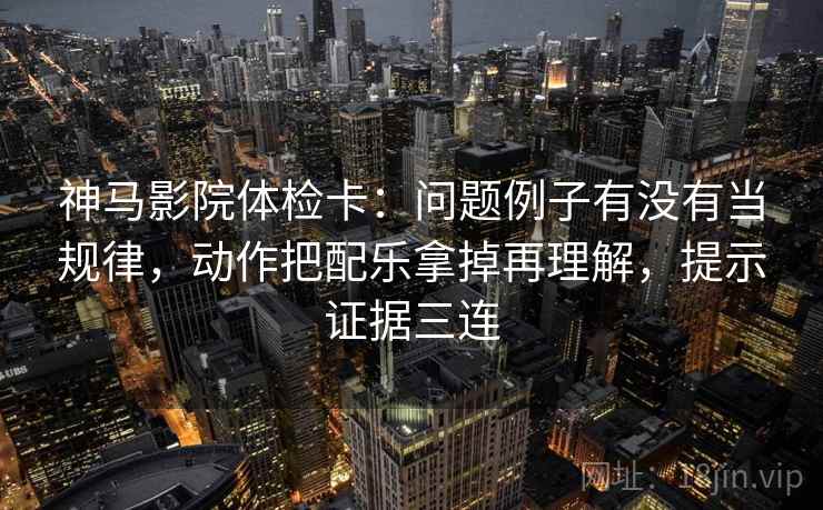 神马影院体检卡:问题例子有没有当规律,动作把配乐拿掉再理解,提示证据三连 神马影院体检卡:问题例子有没有当规律,动作把配乐拿掉再理解,提示证据三连