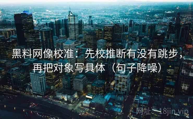 黑料网像校准:先校推断有没有跳步,再把对象写具体(句子降噪) 黑料网像校准:先校推断有没有跳步,再把对象写具体(句子降噪)