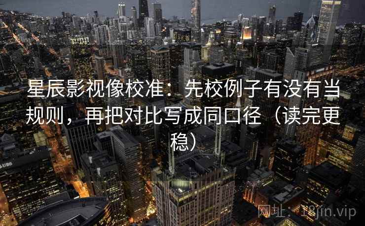 星辰影视像校准：先校例子有没有当规则，再把对比写成同口径（读完更稳）