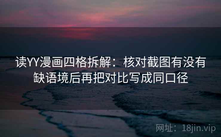 读YY漫画四格拆解:核对截图有没有缺语境后再把对比写成同口径 读YY漫画四格拆解:核对截图有没有缺语境后再把对比写成同口径