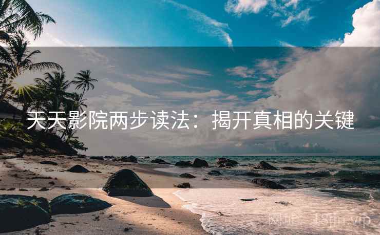 天天影院两步读法：揭开真相的关键