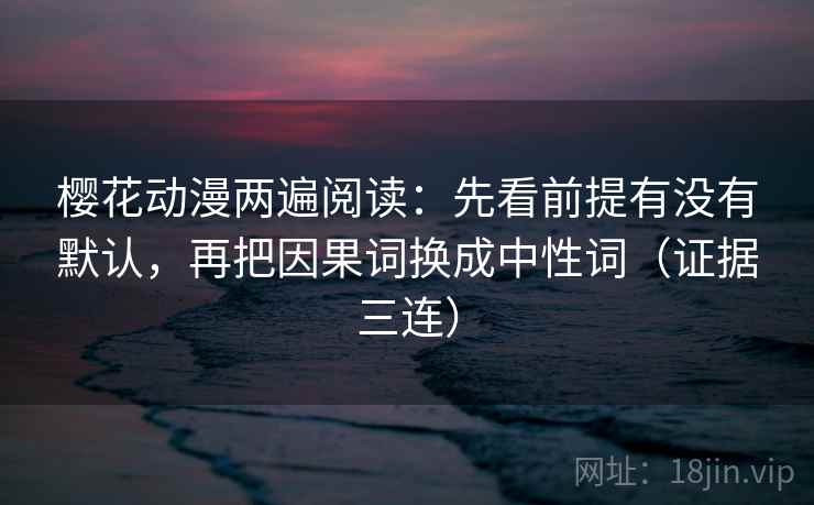 樱花动漫两遍阅读:先看前提有没有默认,再把因果词换成中性词(证据三连) 樱花动漫两遍阅读:先看前提有没有默认,再把因果词换成中性词(证据三连)