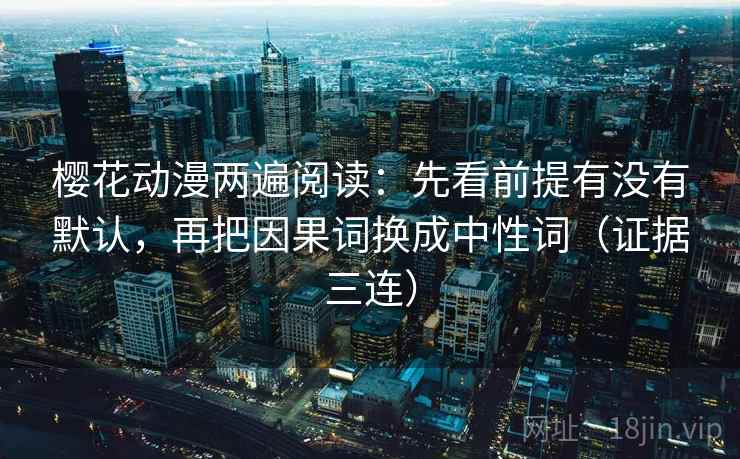 樱花动漫两遍阅读:先看前提有没有默认,再把因果词换成中性词(证据三连) 樱花动漫两遍阅读:先看前提有没有默认,再把因果词换成中性词(证据三连)