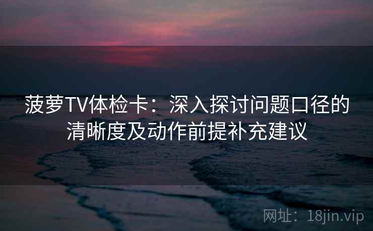 菠萝TV体检卡：深入探讨问题口径的清晰度及动作前提补充建议