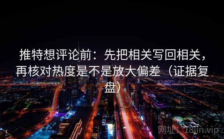 推特想评论前:先把相关写回相关,再核对热度是不是放大偏差(证据复盘) 推特想评论前:先把相关写回相关,再核对热度是不是放大偏差(证据复盘)