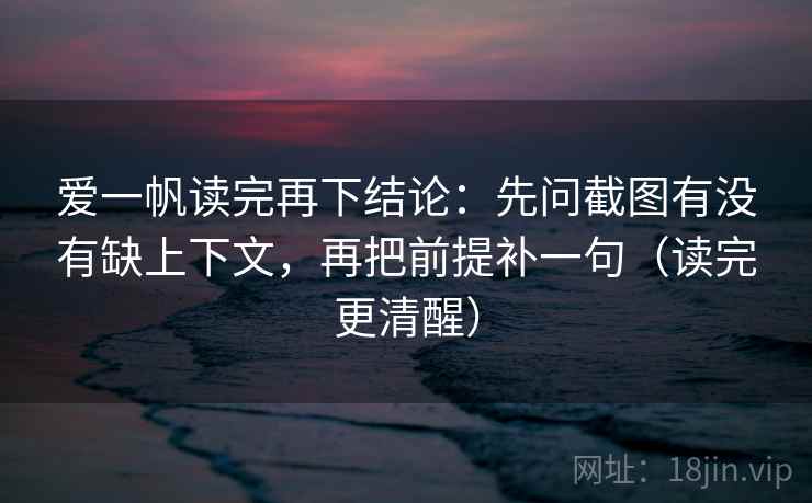 爱一帆读完再下结论:先问截图有没有缺上下文,再把前提补一句(读完更清醒) 爱一帆读完再下结论:先问截图有没有缺上下文,再把前提补一句(读完更清醒)