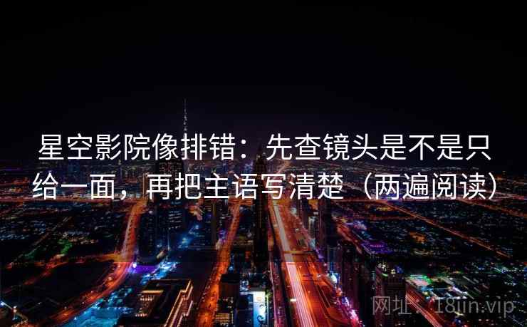 星空影院像排错：先查镜头是不是只给一面，再把主语写清楚（两遍阅读）