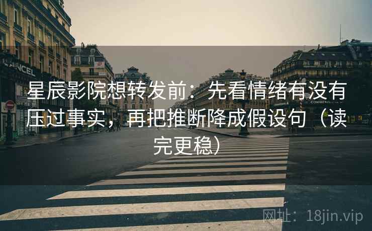 星辰影院想转发前:先看情绪有没有压过事实,再把推断降成假设句(读完更稳) 星辰影院想转发前:先看情绪有没有压过事实,再把推断降成假设句(读完更稳)