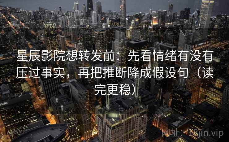 星辰影院想转发前:先看情绪有没有压过事实,再把推断降成假设句(读完更稳) 星辰影院想转发前:先看情绪有没有压过事实,再把推断降成假设句(读完更稳)