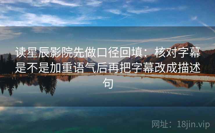 读星辰影院先做口径回填：核对字幕是不是加重语气后再把字幕改成描述句