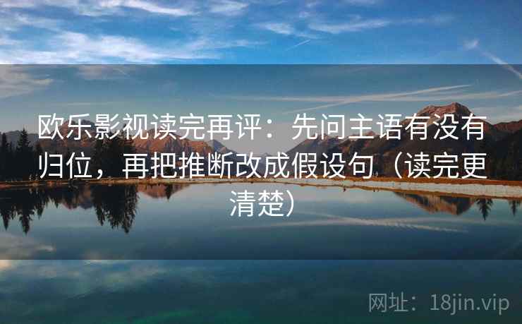 欧乐影视读完再评:先问主语有没有归位,再把推断改成假设句(读完更清楚) 欧乐影视读完再评:先问主语有没有归位,再把推断改成假设句(读完更清楚)