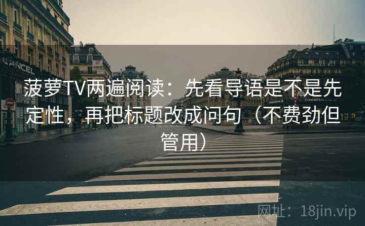 菠萝TV两遍阅读:先看导语是不是先定性,再把标题改成问句(不费劲但管用) 菠萝TV两遍阅读:先看导语是不是先定性,再把标题改成问句(不费劲但管用)