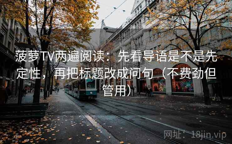 菠萝TV两遍阅读:先看导语是不是先定性,再把标题改成问句(不费劲但管用) 菠萝TV两遍阅读:先看导语是不是先定性,再把标题改成问句(不费劲但管用)