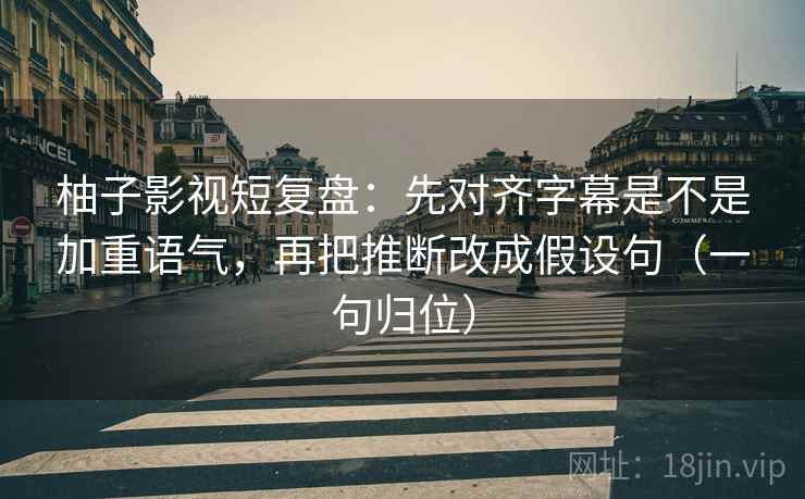 柚子影视短复盘：先对齐字幕是不是加重语气，再把推断改成假设句（一句归位）