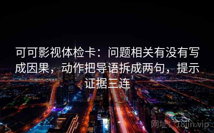 可可影视体检卡：问题相关有没有写成因果，动作把导语拆成两句，提示证据三连