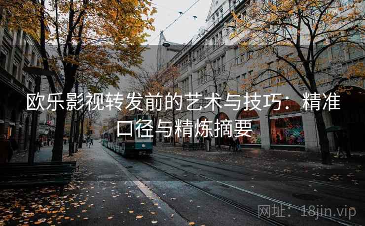 欧乐影视转发前的艺术与技巧：精准口径与精炼摘要