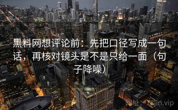 黑料网想评论前：先把口径写成一句话，再核对镜头是不是只给一面（句子降噪）
