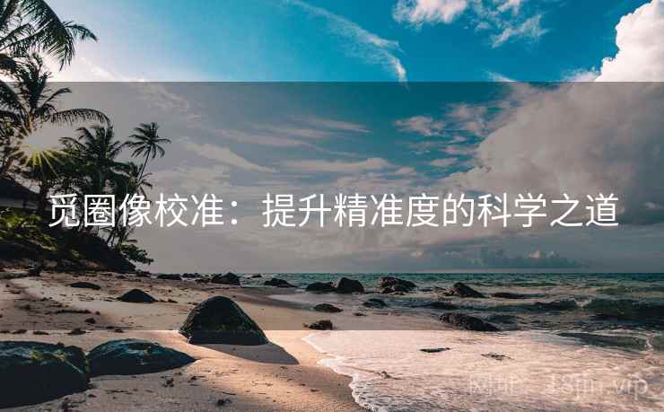 觅圈像校准：提升精准度的科学之道