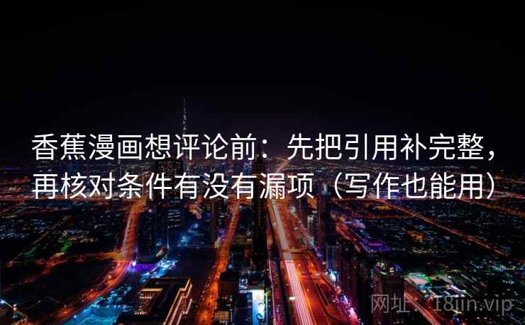 香蕉漫画想评论前：先把引用补完整，再核对条件有没有漏项（写作也能用）