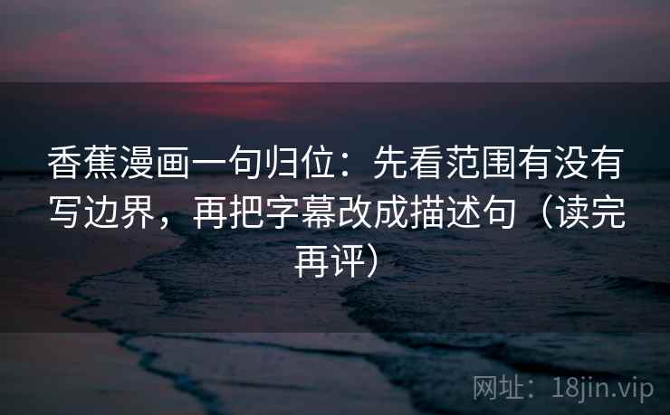 香蕉漫画一句归位：先看范围有没有写边界，再把字幕改成描述句（读完再评）