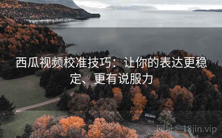 西瓜视频校准技巧：让你的表达更稳定、更有说服力