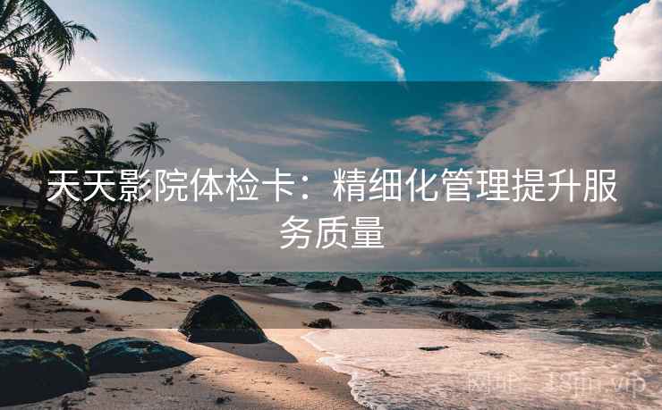 天天影院体检卡：精细化管理提升服务质量
