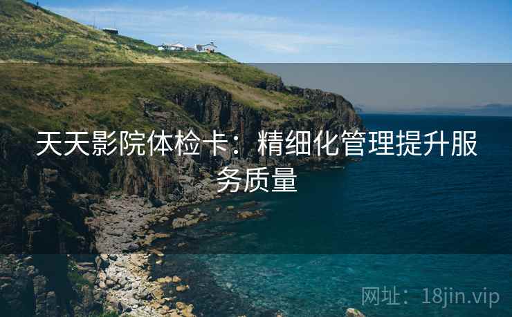 天天影院体检卡：精细化管理提升服务质量