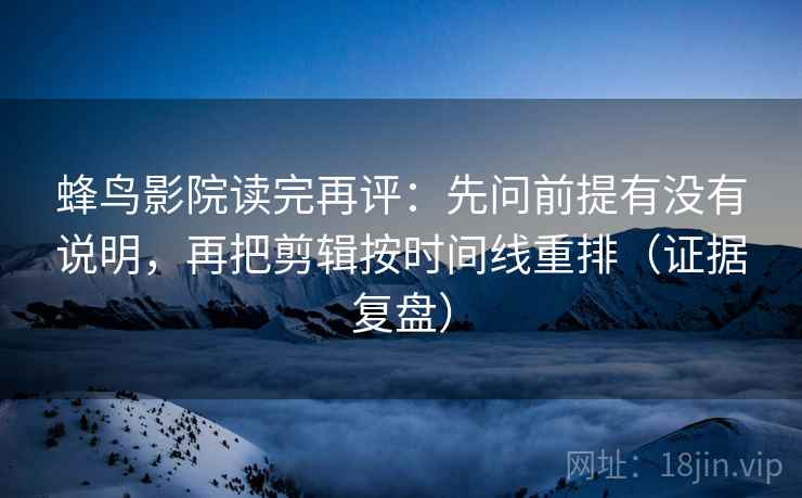 蜂鸟影院读完再评：先问前提有没有说明，再把剪辑按时间线重排（证据复盘）