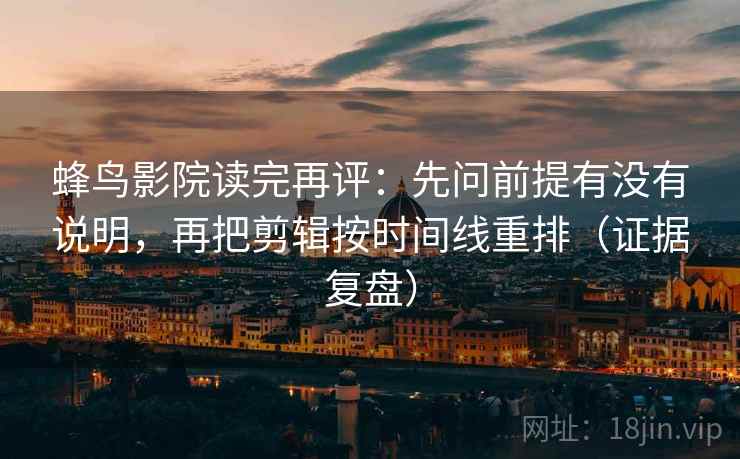 蜂鸟影院读完再评：先问前提有没有说明，再把剪辑按时间线重排（证据复盘）