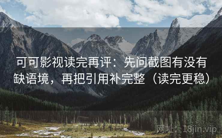 可可影视读完再评：先问截图有没有缺语境，再把引用补完整（读完更稳）
