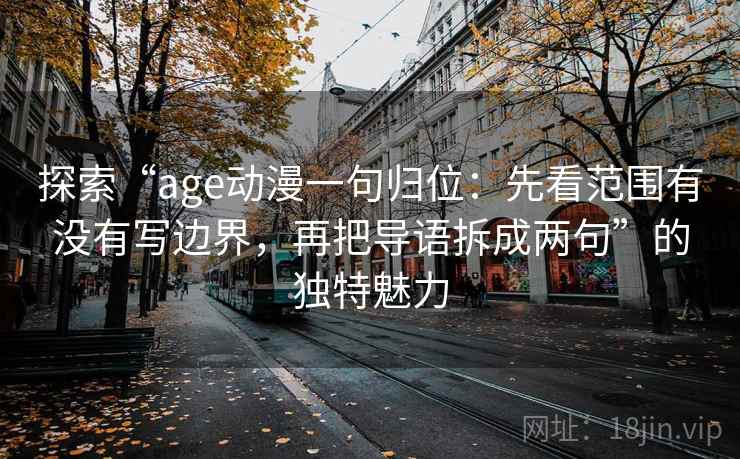 探索“age动漫一句归位：先看范围有没有写边界，再把导语拆成两句”的独特魅力