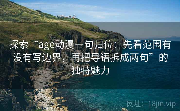 探索“age动漫一句归位：先看范围有没有写边界，再把导语拆成两句”的独特魅力