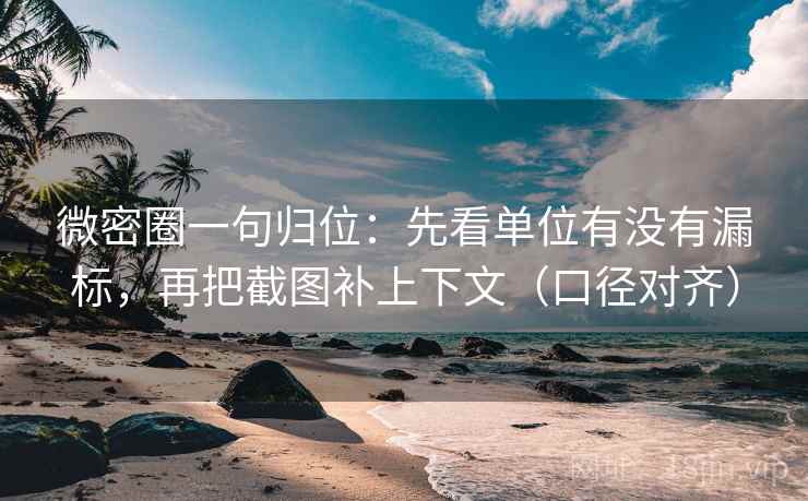 微密圈一句归位：先看单位有没有漏标，再把截图补上下文（口径对齐）