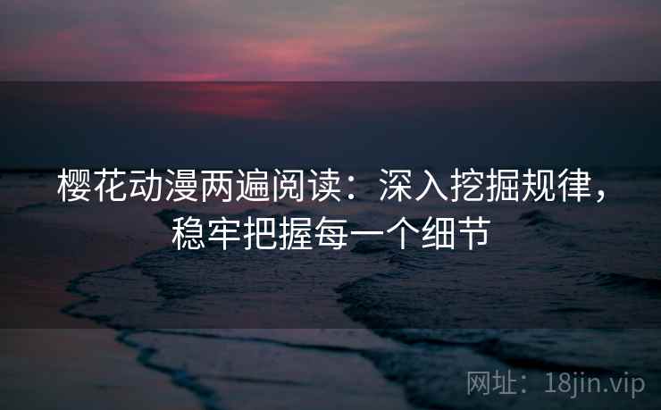 樱花动漫两遍阅读：深入挖掘规律，稳牢把握每一个细节