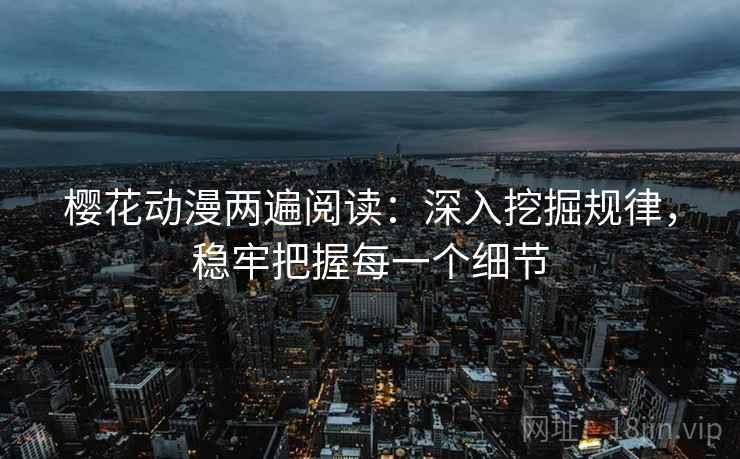 樱花动漫两遍阅读：深入挖掘规律，稳牢把握每一个细节