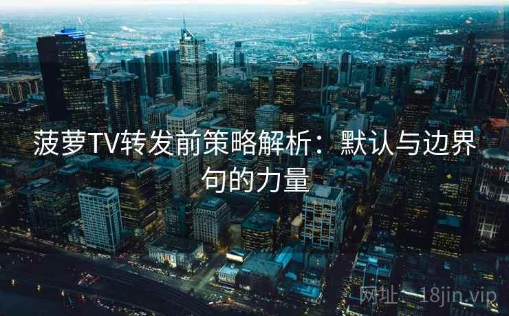 菠萝TV转发前策略解析：默认与边界句的力量
