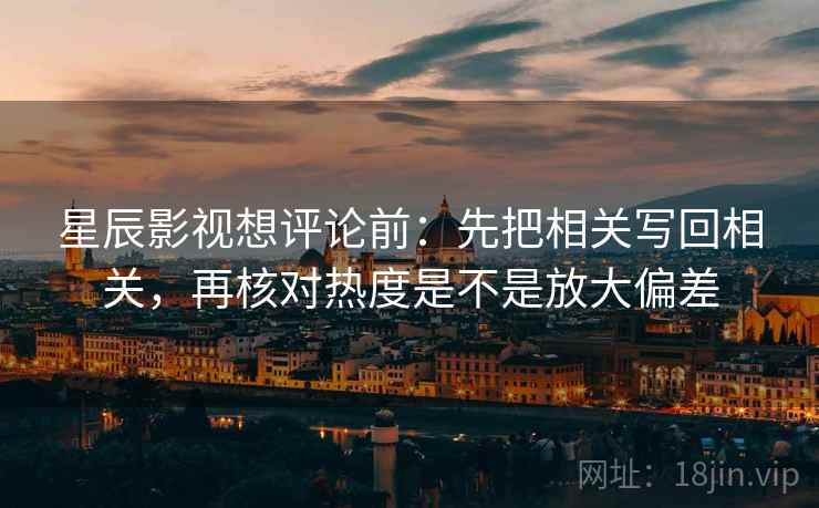 星辰影视想评论前：先把相关写回相关，再核对热度是不是放大偏差