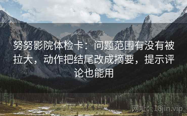 努努影院体检卡：问题范围有没有被拉大，动作把结尾改成摘要，提示评论也能用