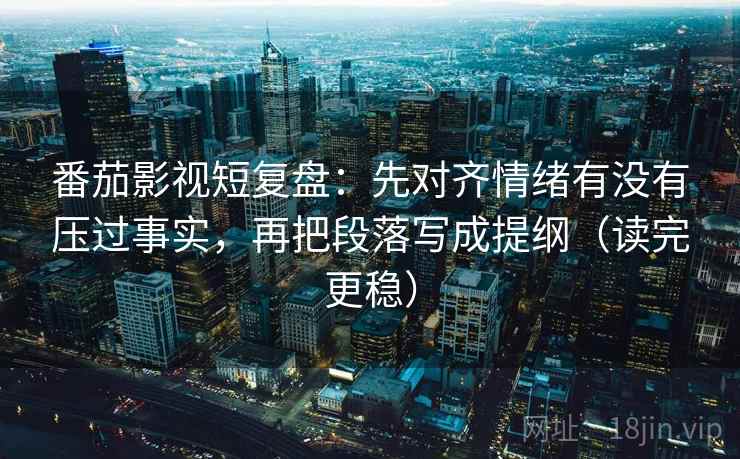 番茄影视短复盘：先对齐情绪有没有压过事实，再把段落写成提纲（读完更稳）