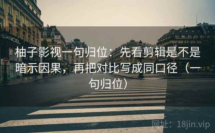 柚子影视一句归位：先看剪辑是不是暗示因果，再把对比写成同口径（一句归位）