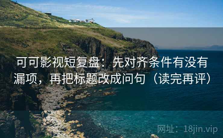 可可影视短复盘：先对齐条件有没有漏项，再把标题改成问句（读完再评）
