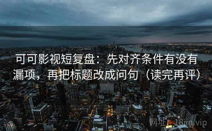 可可影视短复盘：先对齐条件有没有漏项，再把标题改成问句（读完再评）